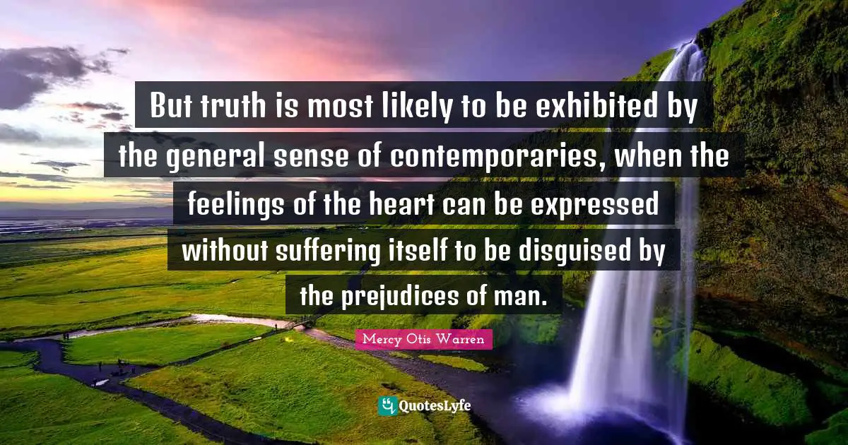 But truth is most likely to be exhibited by the general sense of contemporaries, when the feelings of the heart can be expressed without suffering itself to be disguised by the prejudices of man.