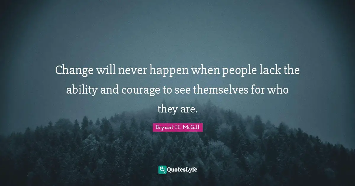 Change will never happen when people lack the ability and courage to see themselves for who they are.