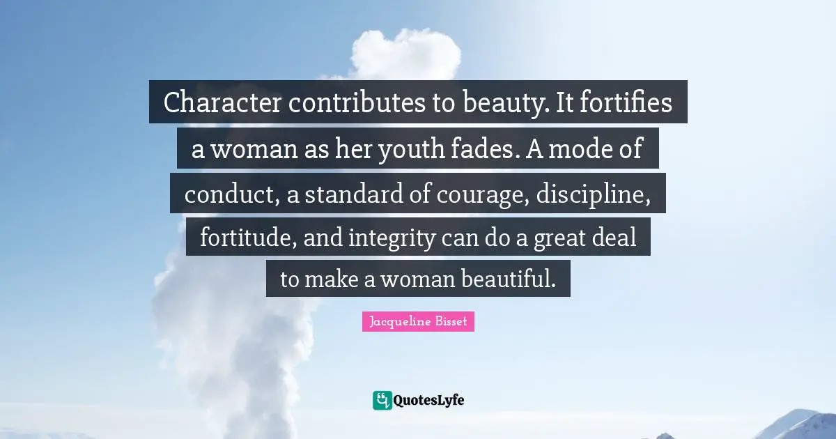 Jacqueline Bisset Quotes: "Character contributes to beauty. It fortifies a woman as her youth fades. A mode of conduct, a standard of courage, discipline, fortitude, and integrity can do a great deal to make a woman beautiful."