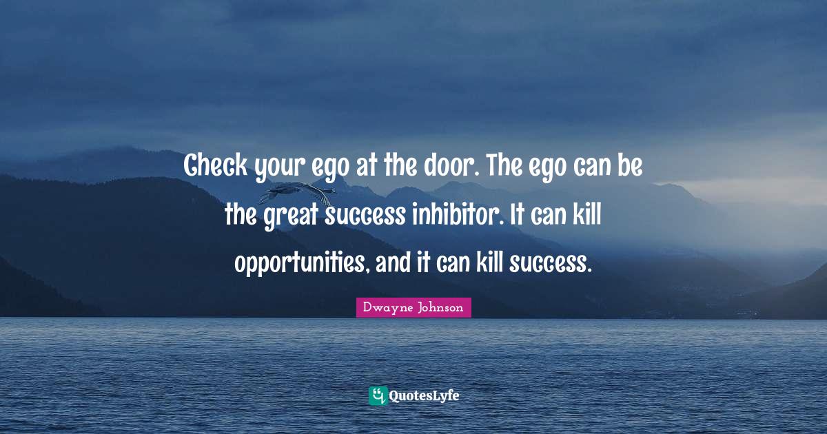 Check your ego at the door. The ego can be the great success inhibitor