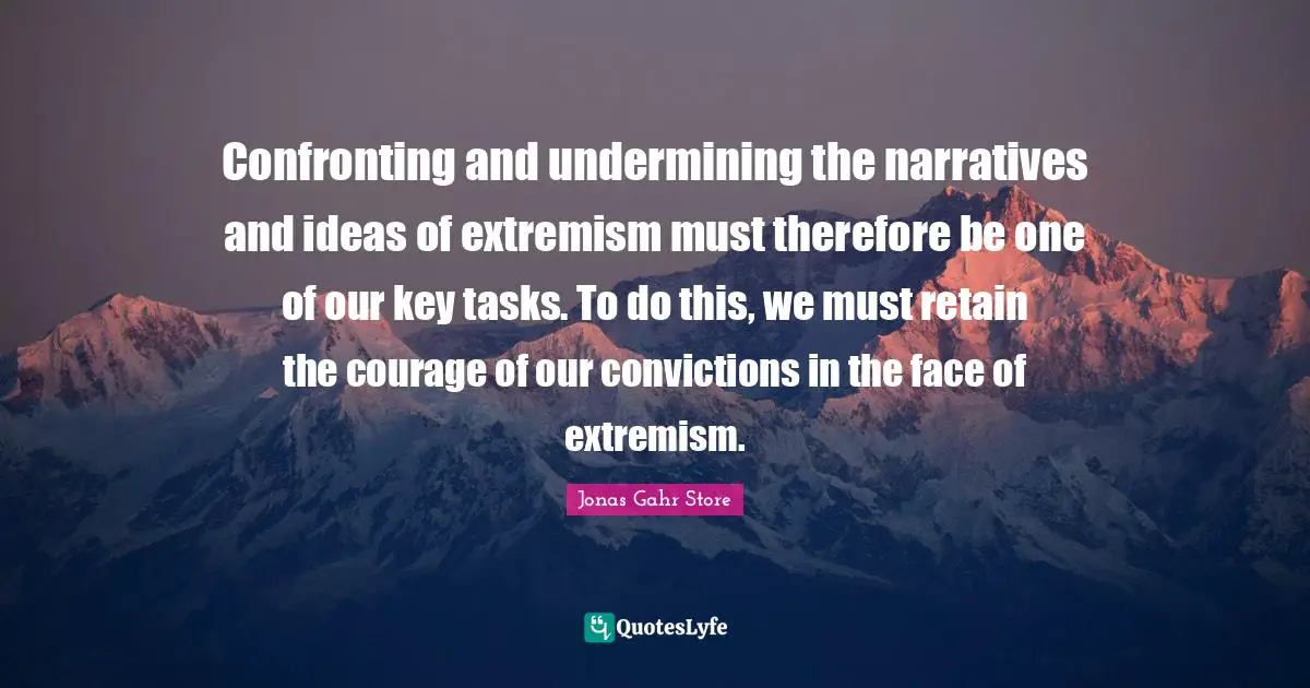 Confronting and undermining the narratives and ideas of extremism must therefore be one of our key tasks. To do this, we must retain the courage of our convictions in the face of extremism.