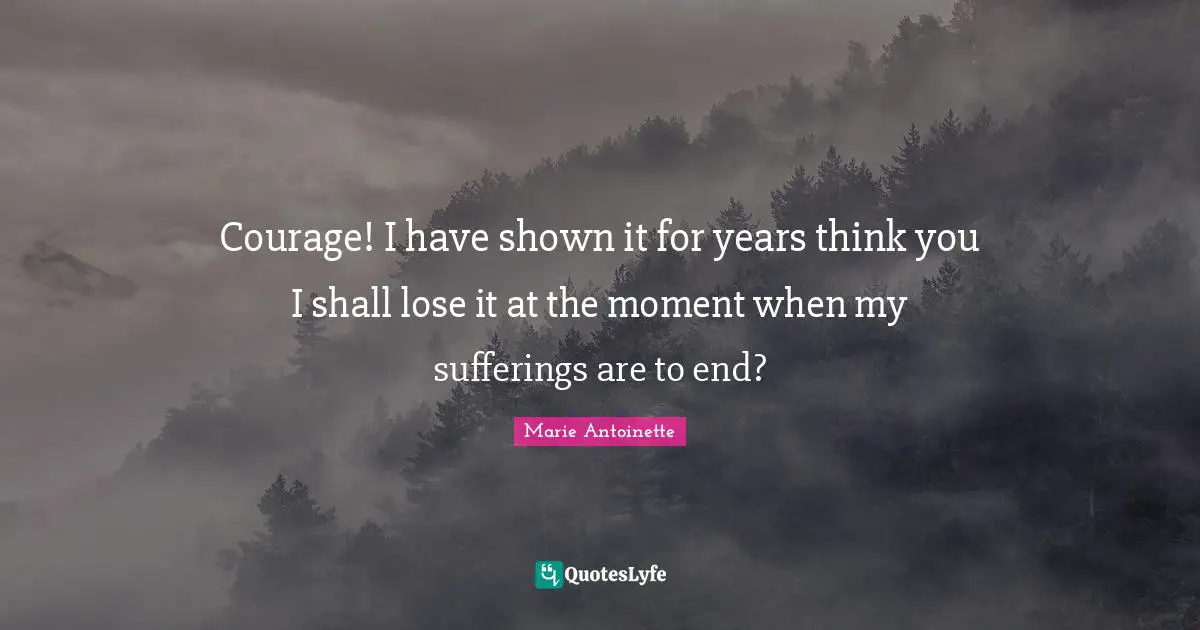 Marie Antoinette Quotes: "Courage! I have shown it for years think you I shall lose it at the moment when my sufferings are to end?"