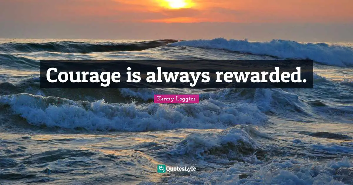 Kenny Loggins Quotes: "Courage is always rewarded."