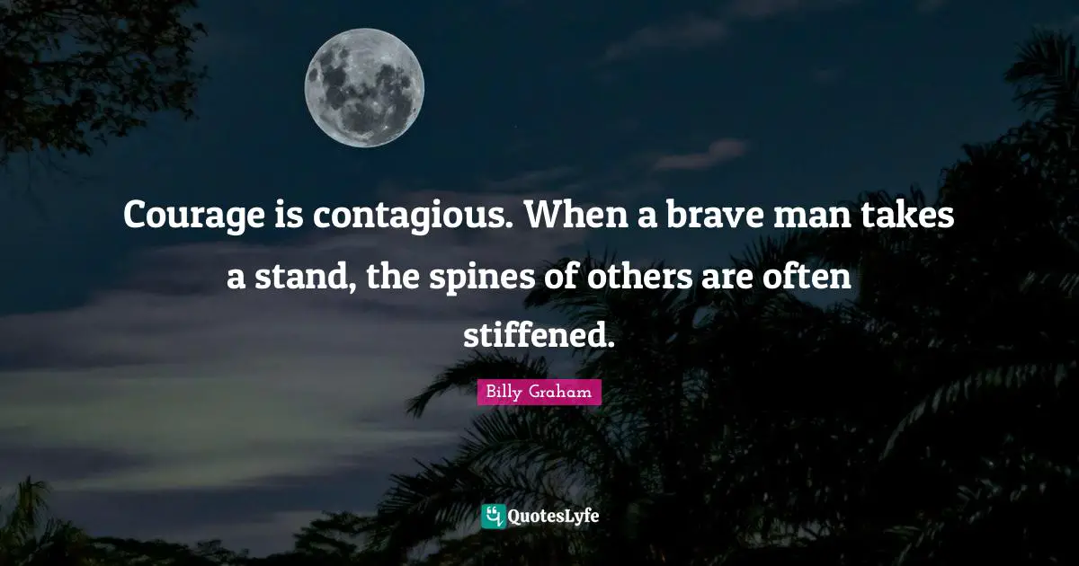 Brave Quotes: "Courage is contagious. When a brave man takes a stand, the spines of others are often stiffened."
