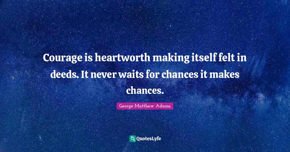 George Matthew Adams Quotes: "Courage is heartworth making itself felt in deeds. It never waits for chances it makes chances."