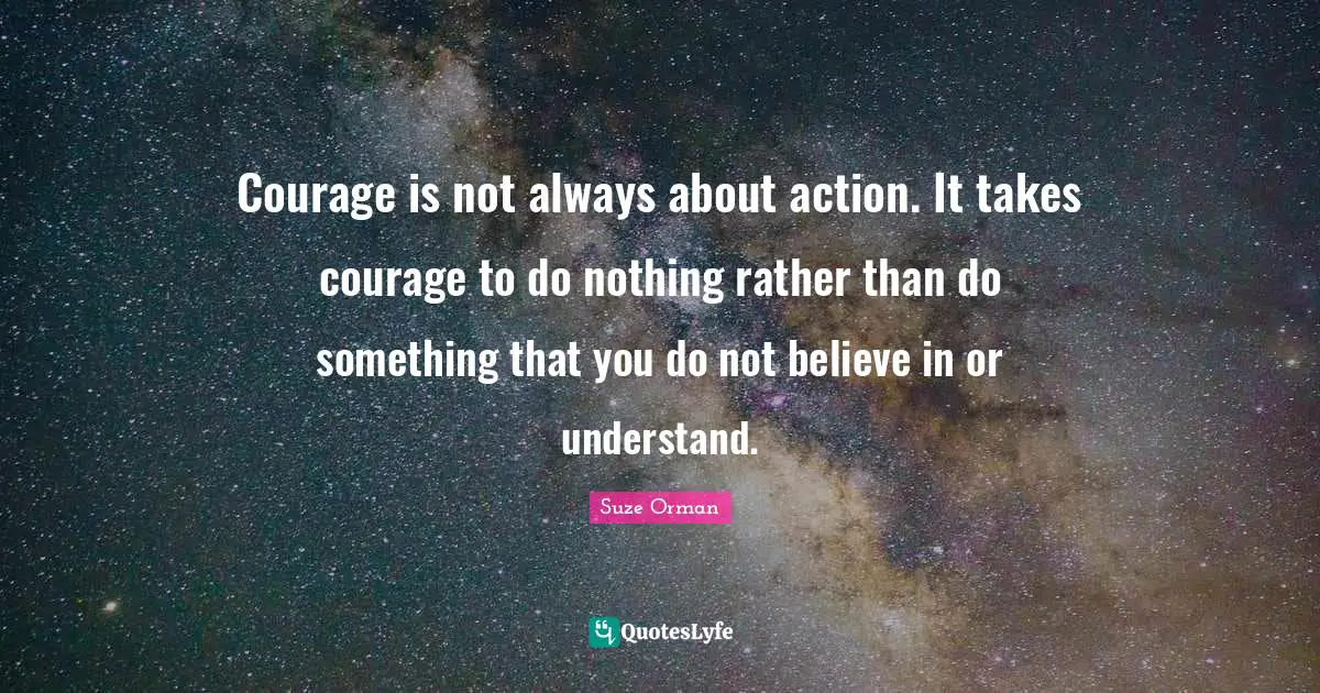 Courage is not always about action. It takes courage to do nothing rather than do something that you do not believe in or understand.