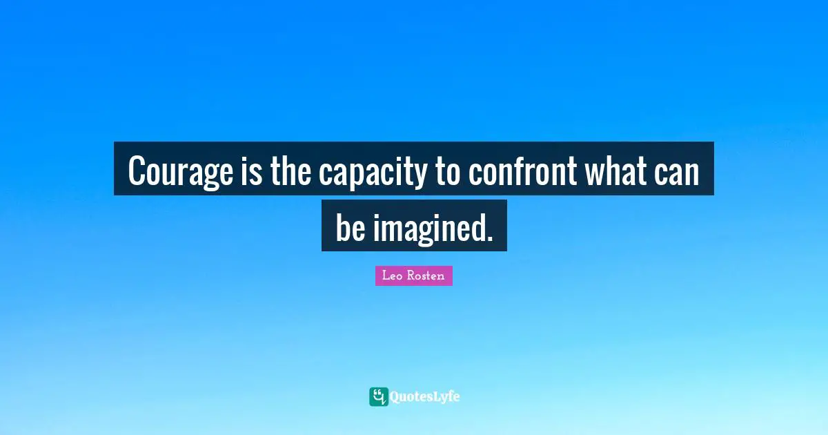 Courage is the capacity to confront what can be imagined.