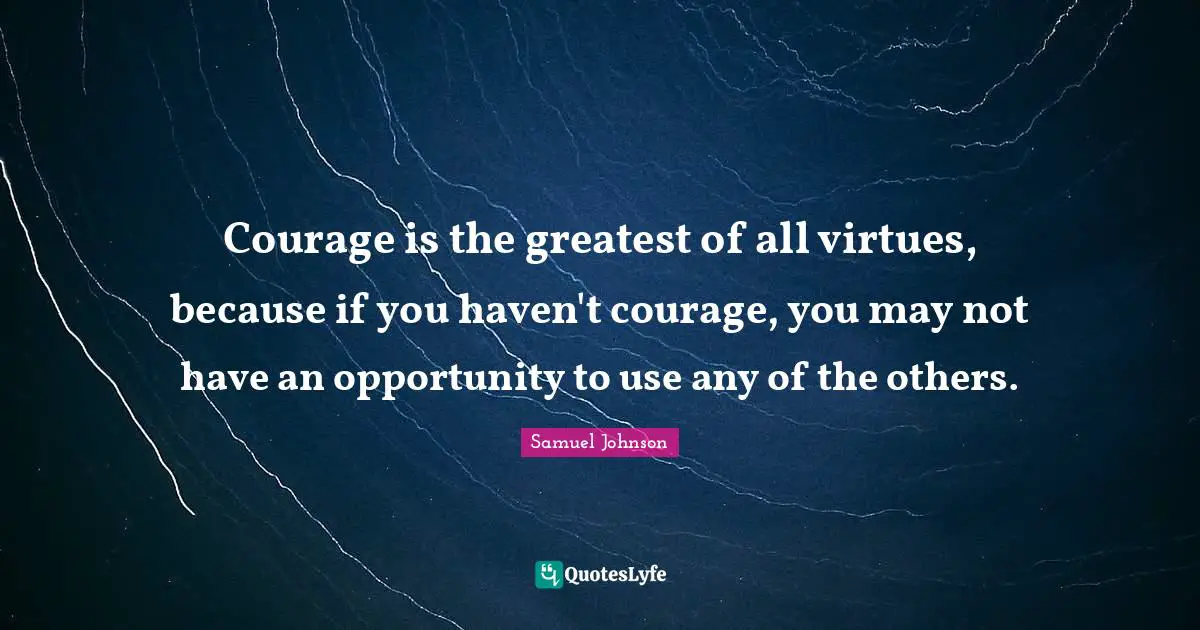 Courage is the greatest of all virtues, because if you haven't courage, you may not have an opportunity to use any of the others.
