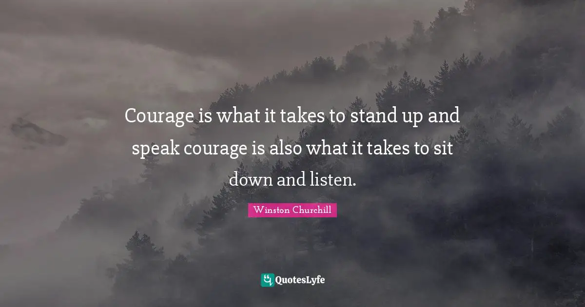 Courage is what it takes to stand up and speak courage is also what it takes to sit down and listen.