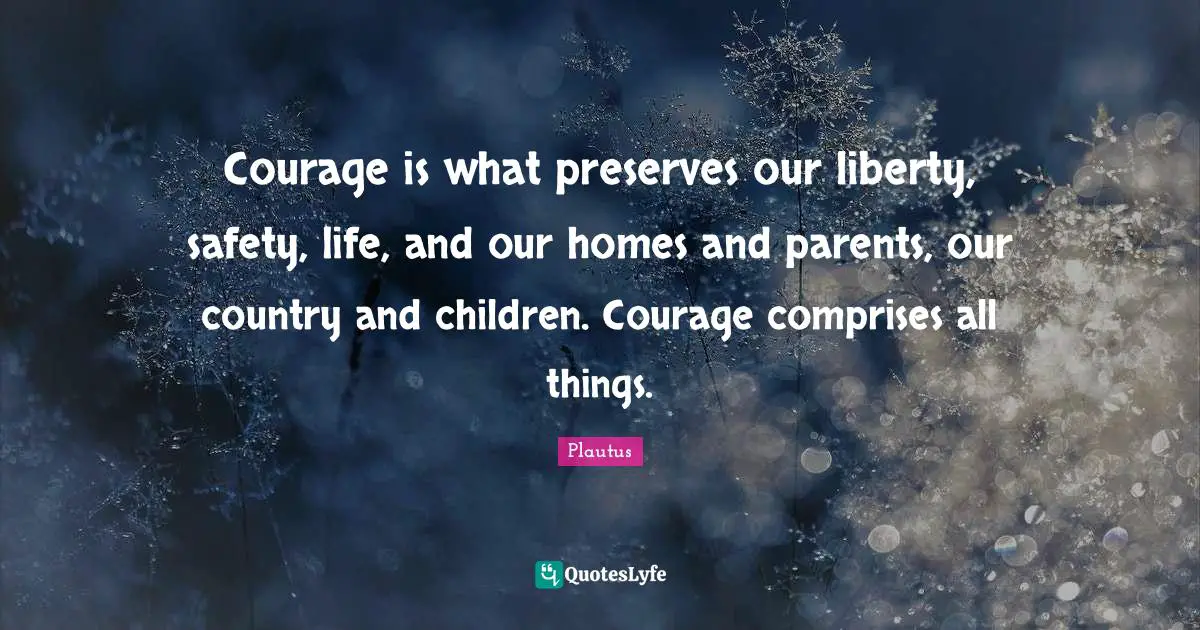 Courage is what preserves our liberty, safety, life, and our homes and parents, our country and children. Courage comprises all things.
