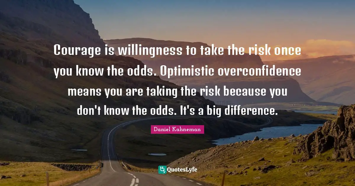 Courage is willingness to take the risk once you know the odds. Optimistic overconfidence means you are taking the risk because you don't know the odds. It's a big difference.