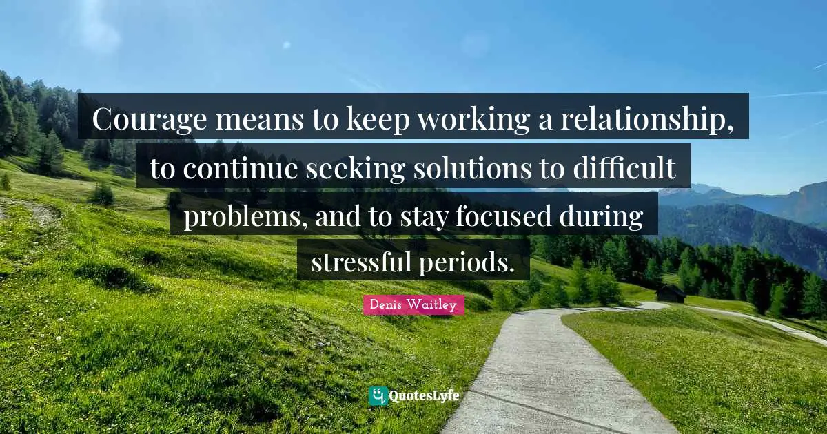 Stay Focused Quotes: "Courage means to keep working a relationship, to continue seeking solutions to difficult problems, and to stay focused during stressful periods."