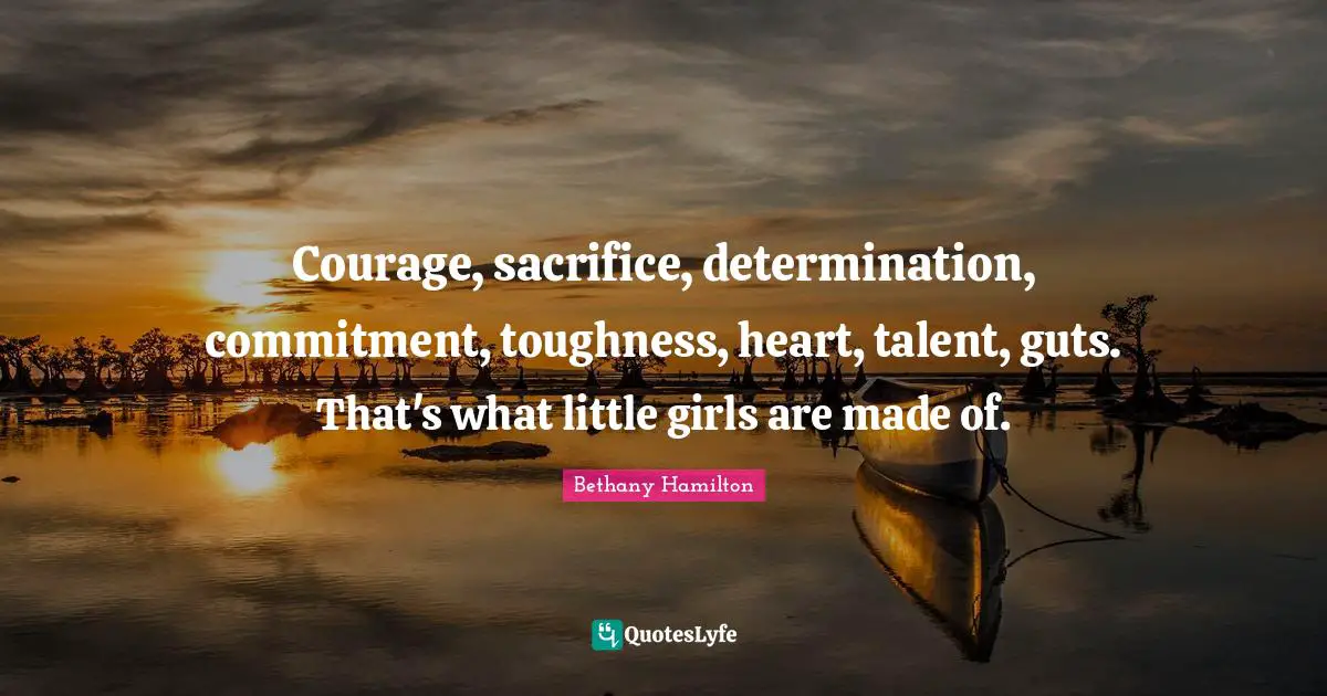 Courage, sacrifice, determination, commitment, toughness, heart, talent, guts. That's what little girls are made of.