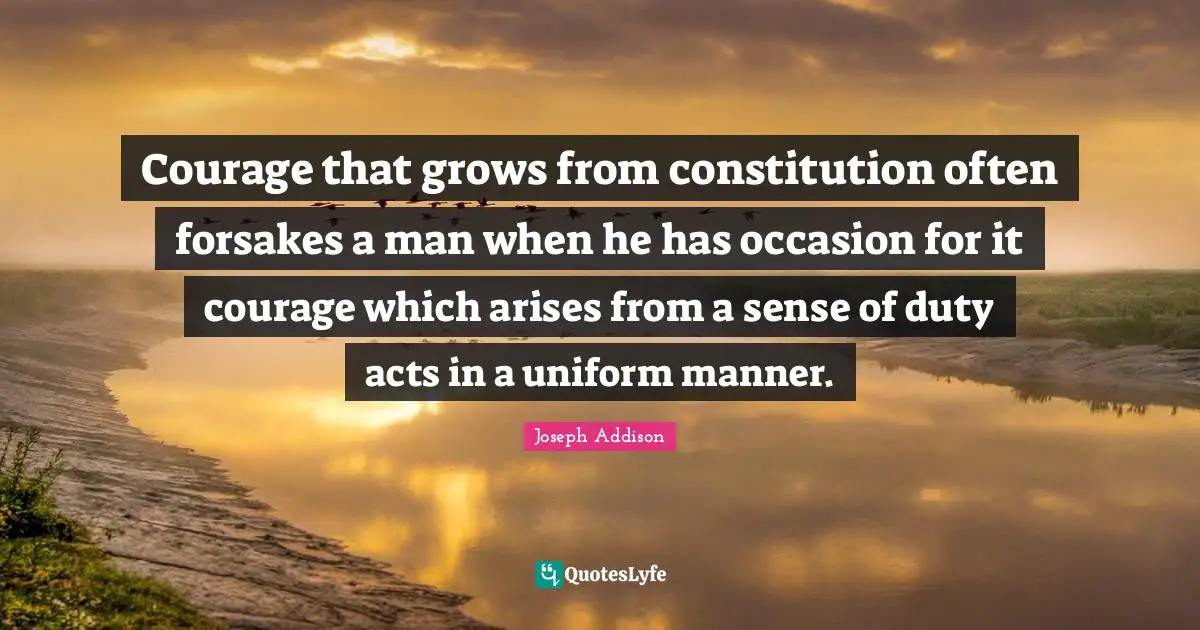 Courage that grows from constitution often forsakes a man when he has occasion for it courage which arises from a sense of duty acts in a uniform manner.