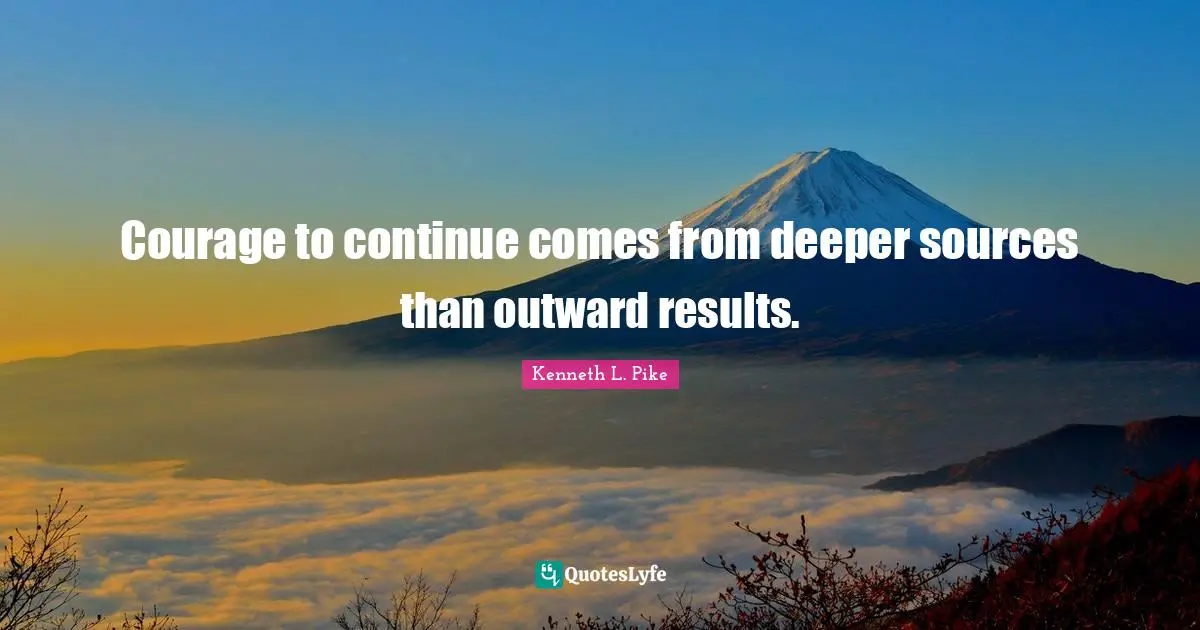 Courage to continue comes from deeper sources than outward results.