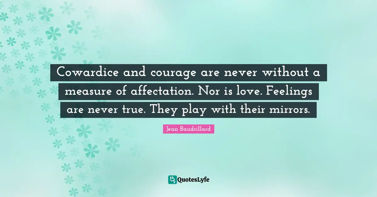 Jean Baudrillard Quotes: "Cowardice and courage are never without a measure of affectation. Nor is love. Feelings are never true. They play with their mirrors."