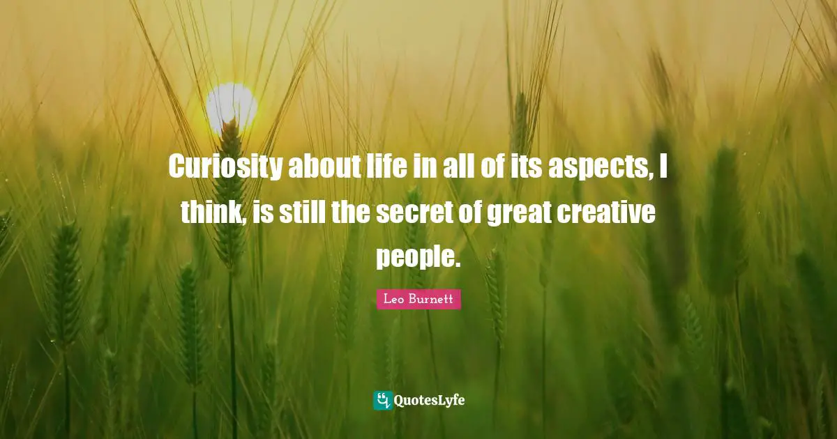 Curiosity about life in all of its aspects, I think, is still the secret of great creative people.