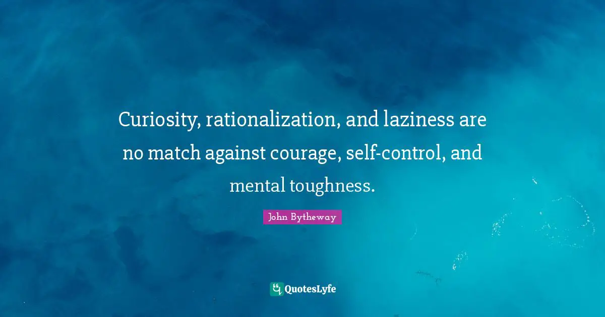 Curiosity, rationalization, and laziness are no match against courage, self-control, and mental toughness.