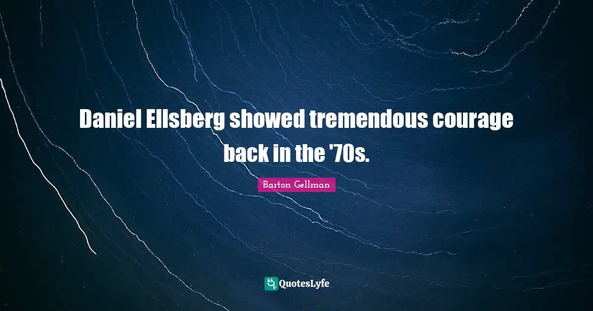 Daniel Ellsberg showed tremendous courage back in the '70s.