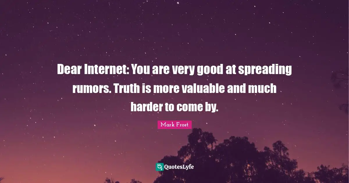 Dear Internet: You are very good at spreading rumors. Truth is more valuable and much harder to come by.