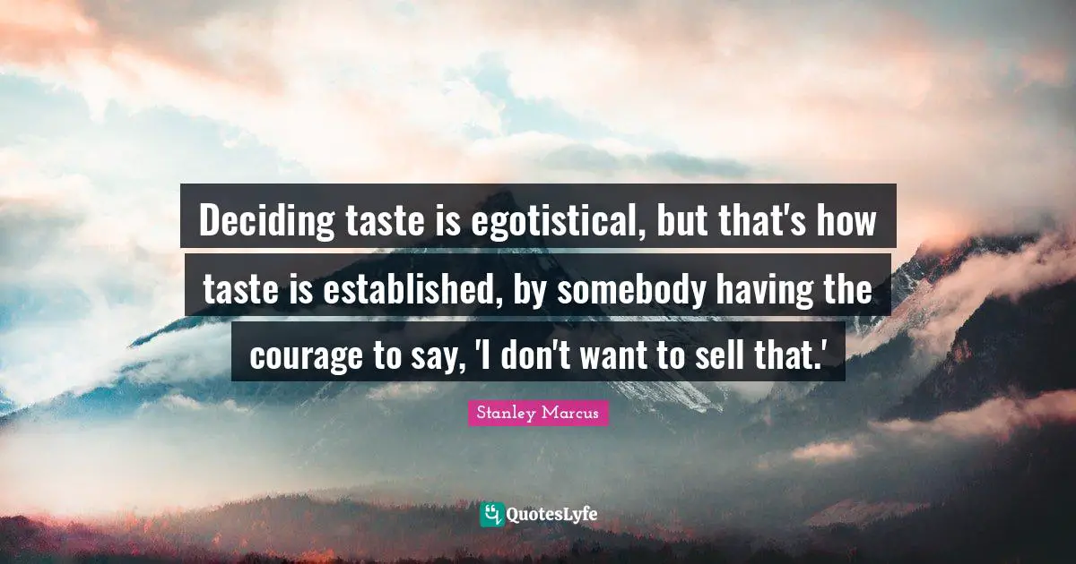 Deciding taste is egotistical, but that's how taste is established, by somebody having the courage to say, 'I don't want to sell that.'