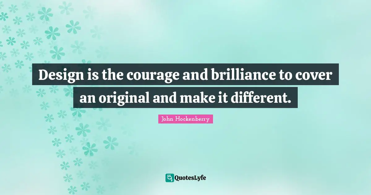 Design is the courage and brilliance to cover an original and make it different.