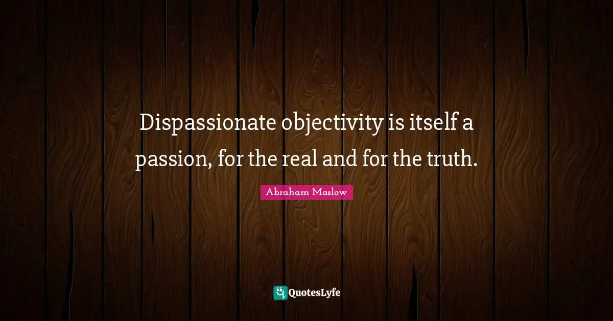 Dispassionate objectivity is itself a passion, for the real and for the truth.
