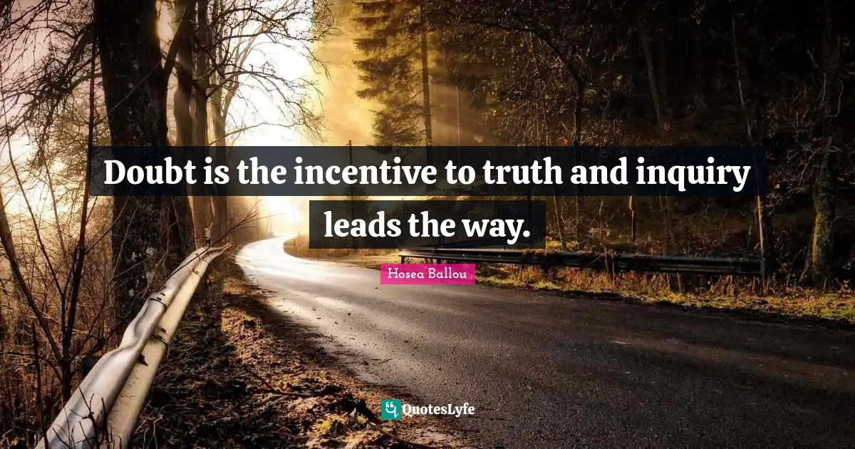 Doubt is the incentive to truth and inquiry leads the way.