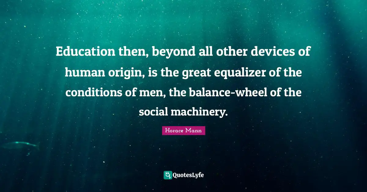 Education then, beyond all other devices of human origin, is the great equalizer of the conditions of men, the balance-wheel of the social machinery.