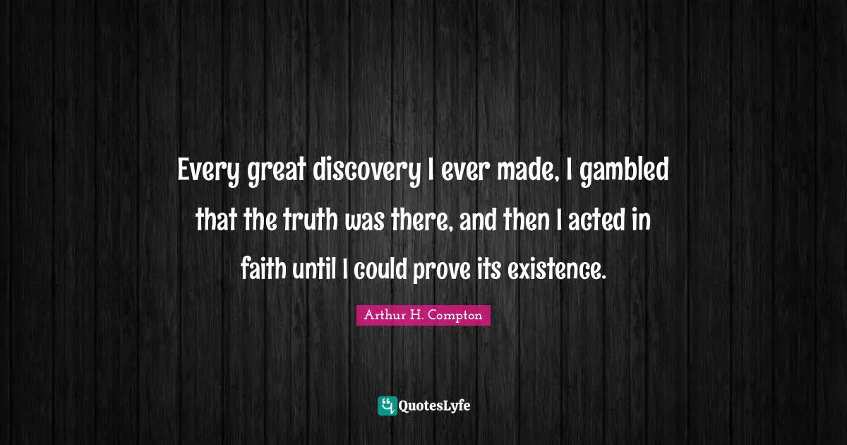 Every great discovery I ever made, I gambled that the truth was there, and then I acted in faith until I could prove its existence.