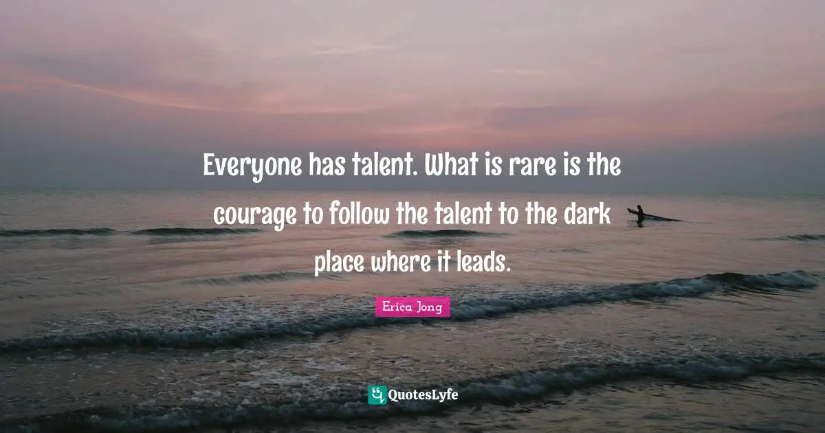 Talent Quotes: "Everyone has talent. What is rare is the courage to follow the talent to the dark place where it leads."