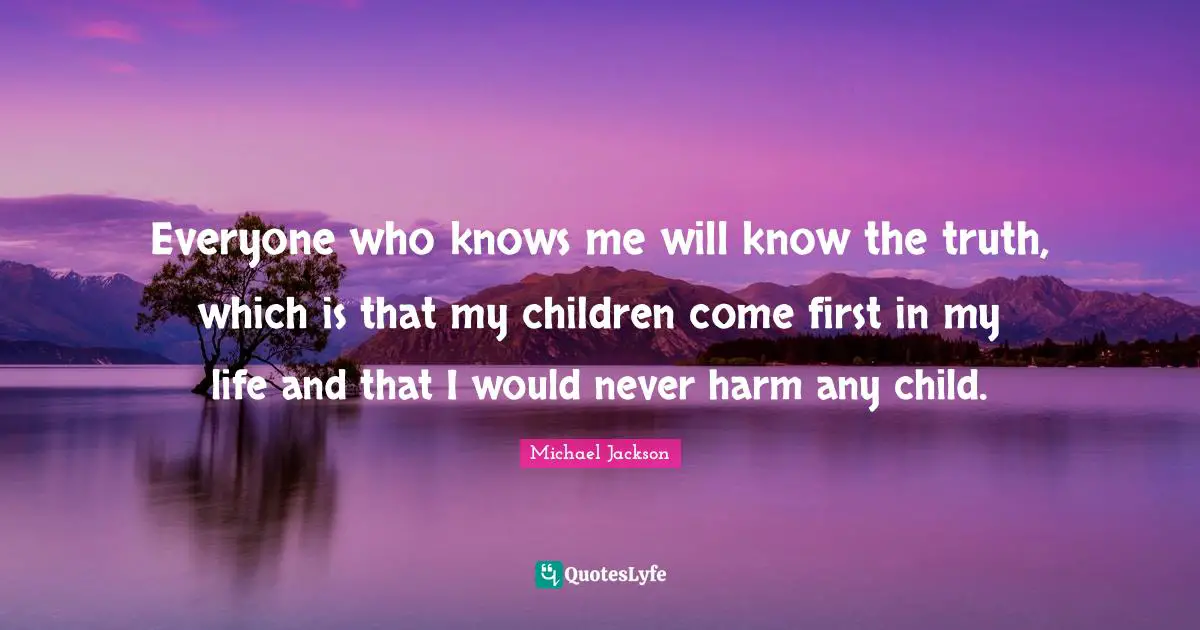Everyone who knows me will know the truth, which is that my children come first in my life and that I would never harm any child.