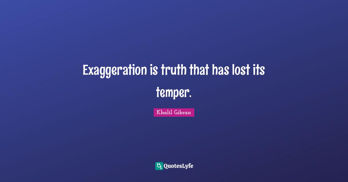 Exaggeration is truth that has lost its temper.