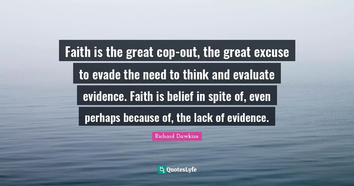 Richard Dawkins Quotes: "Faith is the great cop-out, the great excuse to evade the need to think and evaluate evidence. Faith is belief in spite of, even perhaps because of, the lack of evidence."