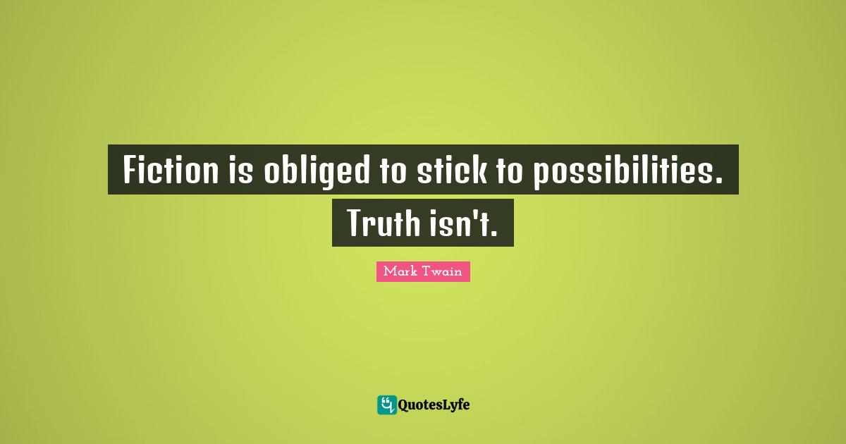 Fiction is obliged to stick to possibilities. Truth isn't.