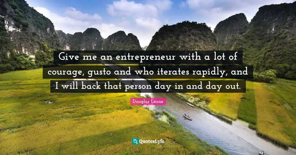 Give me an entrepreneur with a lot of courage, gusto and who iterates rapidly, and I will back that person day in and day out.