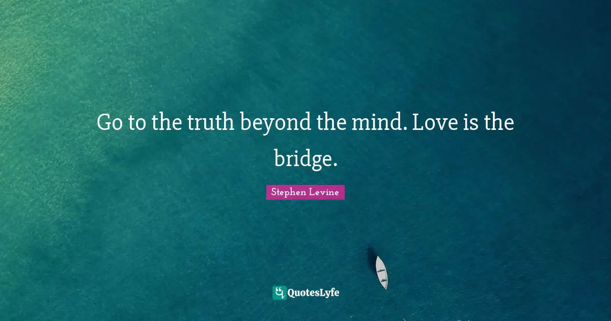 Go to the truth beyond the mind. Love is the bridge.