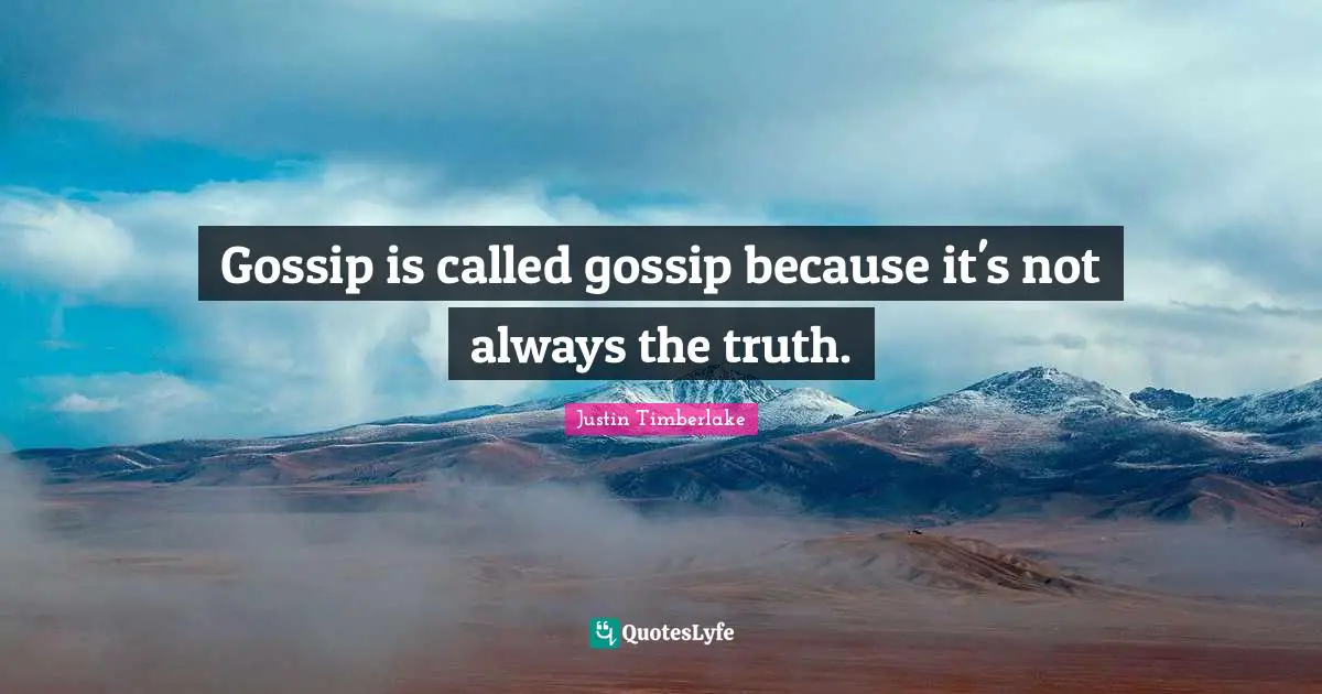Gossip is called gossip because it's not always the truth.