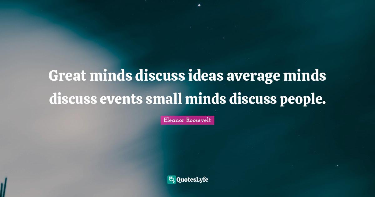 Great minds discuss ideas average minds discuss events small minds discuss people.