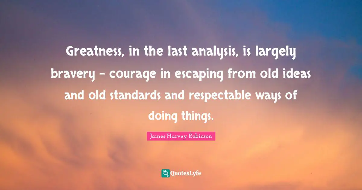 Greatness, in the last analysis, is largely bravery - courage in escaping from old ideas and old standards and respectable ways of doing things.