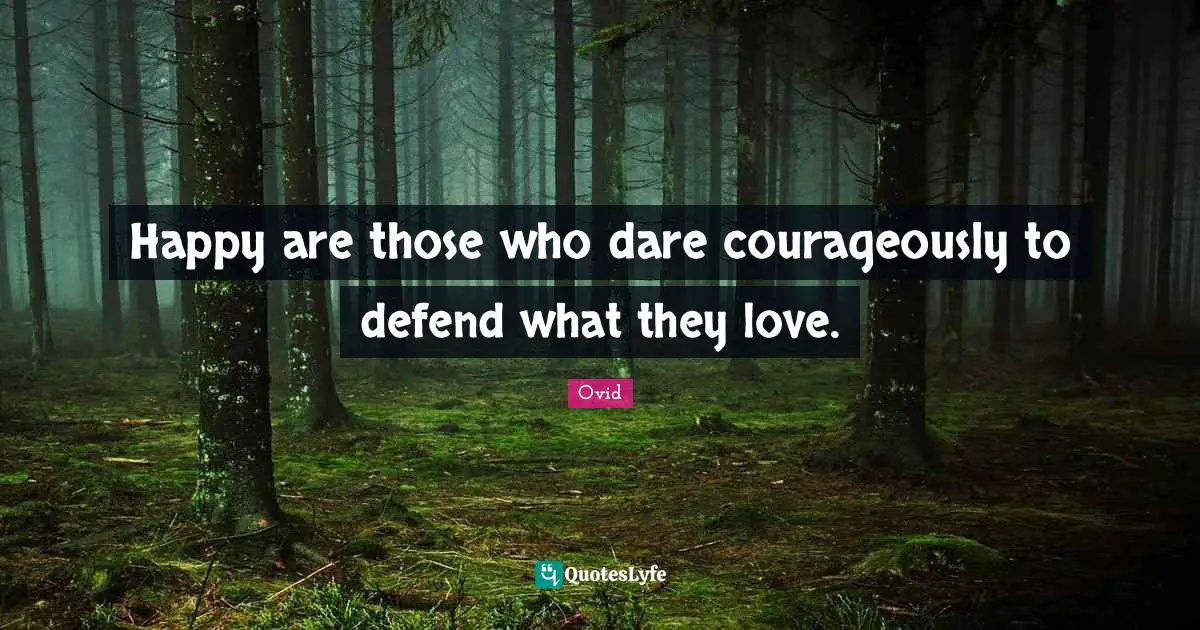 Happy are those who dare courageously to defend what they love.