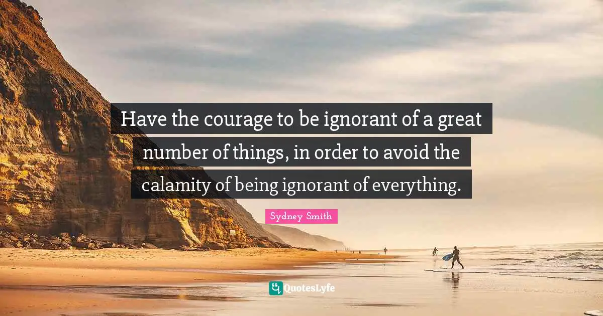 Number Quotes: "Have the courage to be ignorant of a great number of things, in order to avoid the calamity of being ignorant of everything."