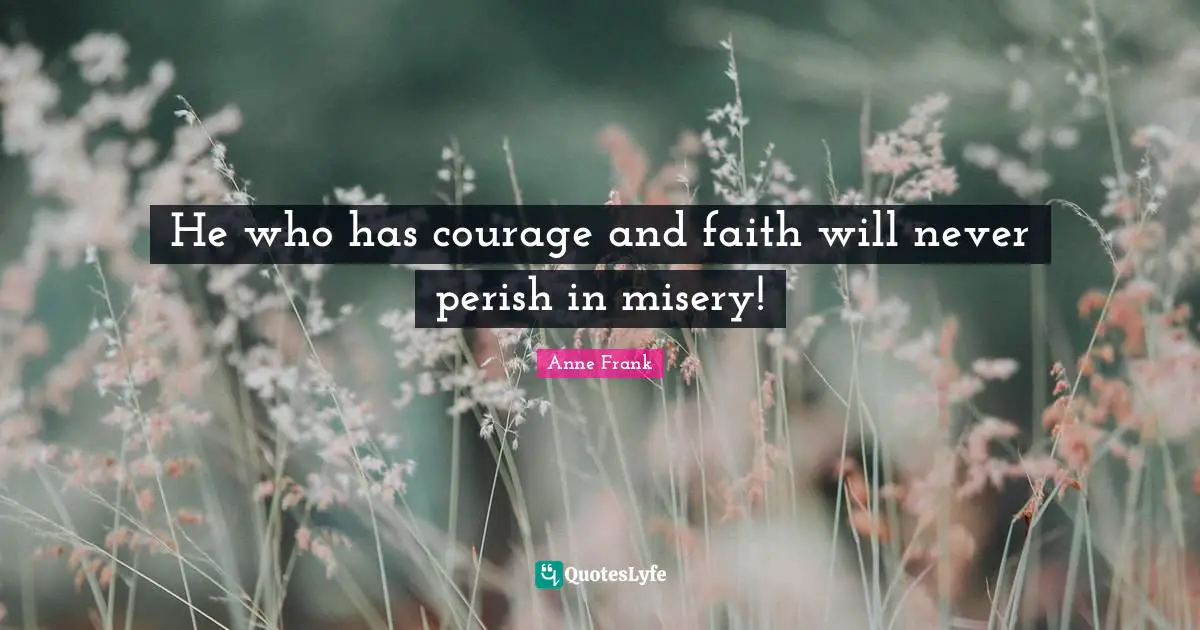 He who has courage and faith will never perish in misery!