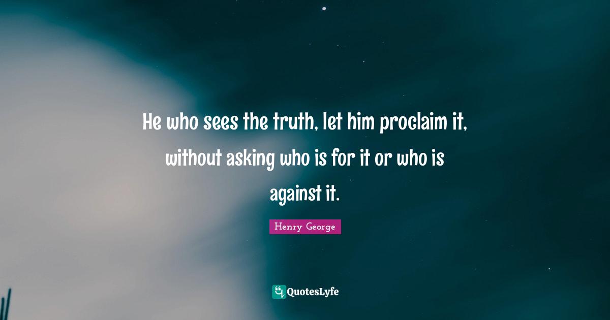 He who sees the truth, let him proclaim it, without asking who is for it or who is against it.