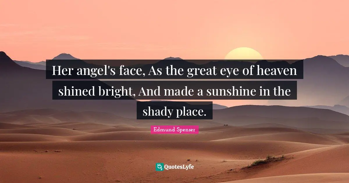 Her angel's face, As the great eye of heaven shined bright, And made a sunshine in the shady place.