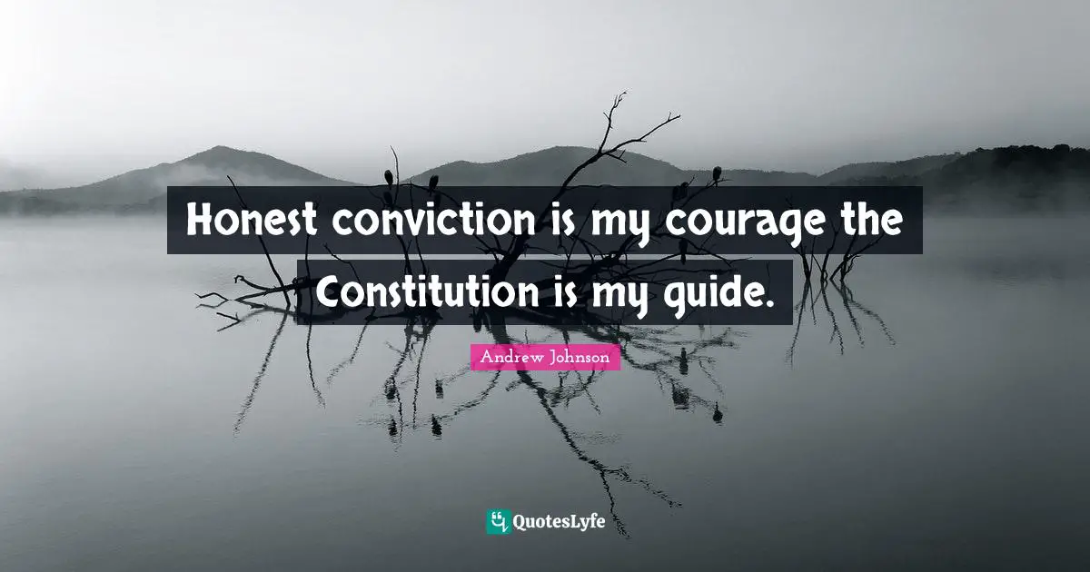Honest conviction is my courage the Constitution is my guide.