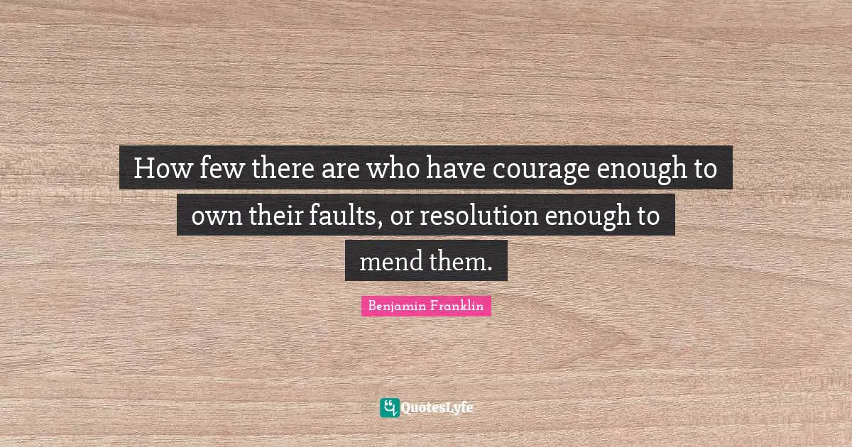 Faults Quotes: "How few there are who have courage enough to own their faults, or resolution enough to mend them."