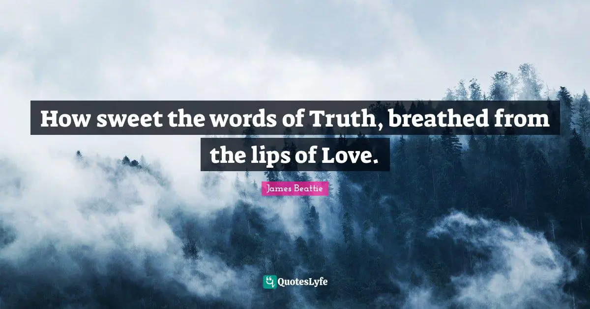 How sweet the words of Truth, breathed from the lips of Love.