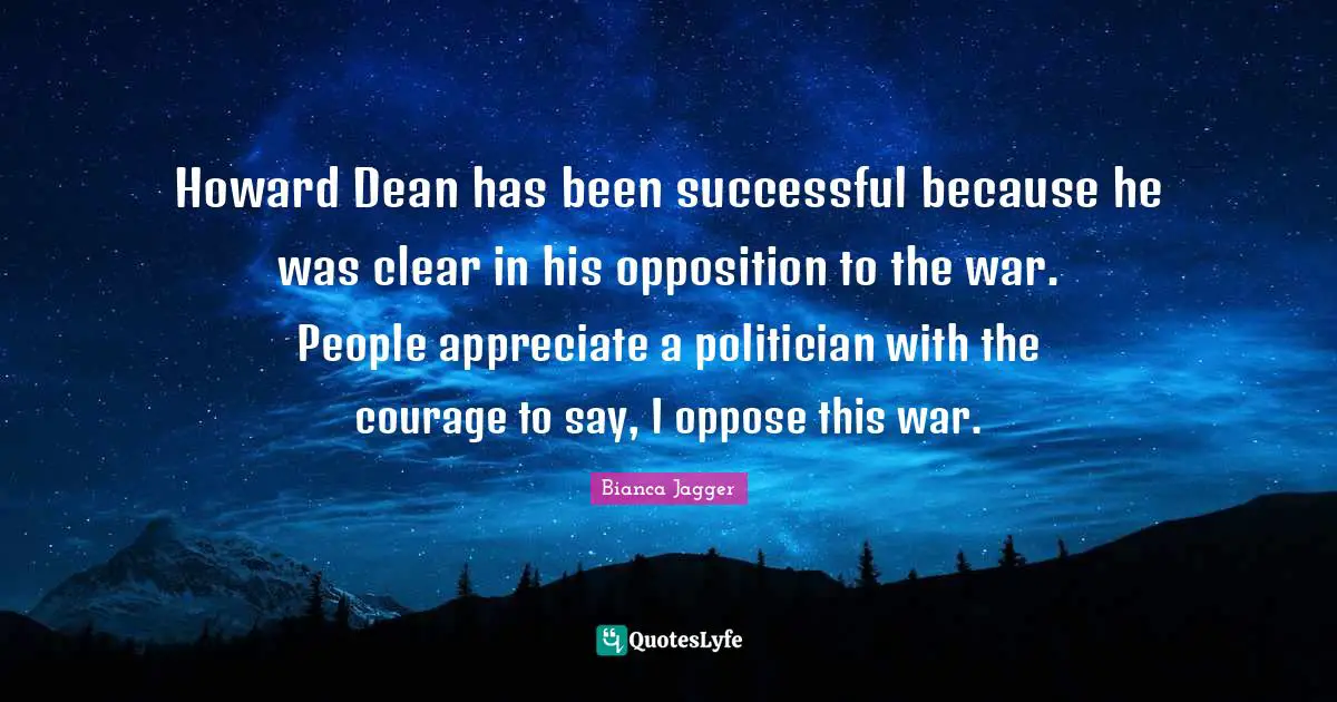 Howard Dean has been successful because he was clear in his opposition to the war. People appreciate a politician with the courage to say, I oppose this war.