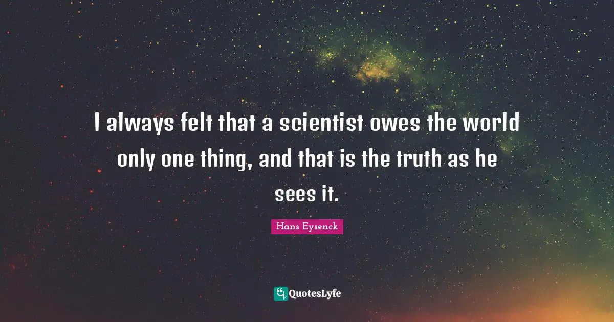 I always felt that a scientist owes the world only one thing, and that is the truth as he sees it.